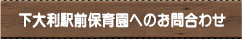 下大利駅前保育園へのお問い合わせ
